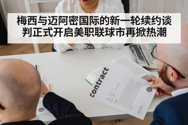 梅西与迈阿密国际的新一轮续约谈判正式开启美职联球市再掀热潮