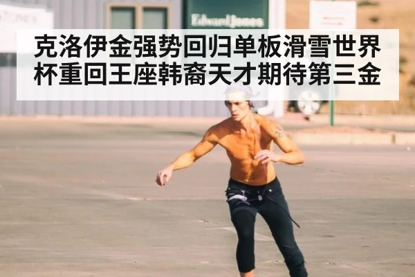 克洛伊金强势回归单板滑雪世界杯重回王座韩裔天才期待第三金